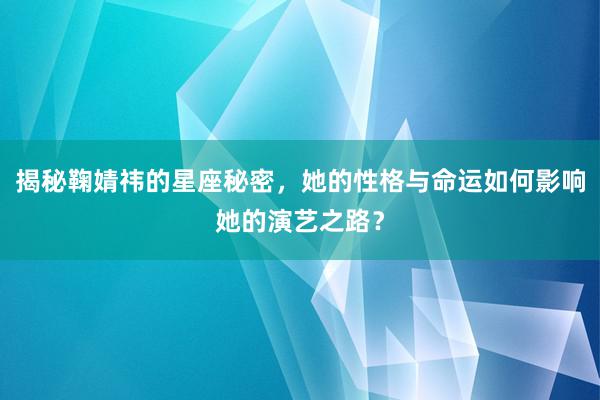 揭秘鞠婧祎的星座秘密，她的性格与命运如何影响她的演艺之路？