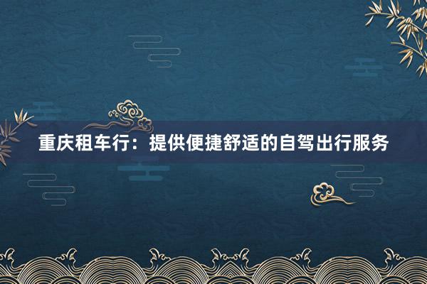 重庆租车行：提供便捷舒适的自驾出行服务