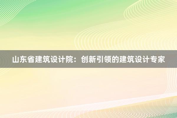 山东省建筑设计院：创新引领的建筑设计专家