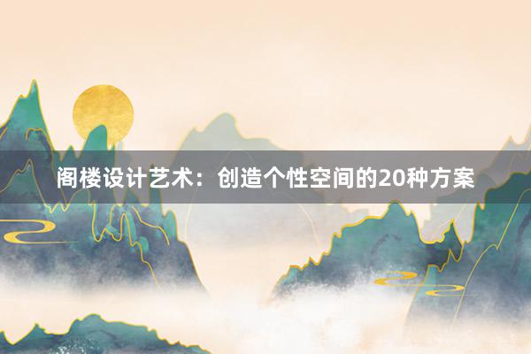 阁楼设计艺术：创造个性空间的20种方案