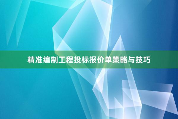 精准编制工程投标报价单策略与技巧